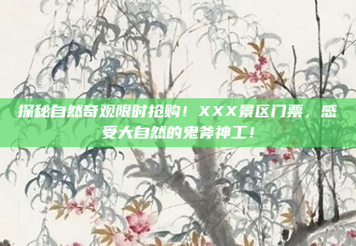 探秘自然奇观限时抢购!XXX景区门票,感受大自然的鬼斧神工!