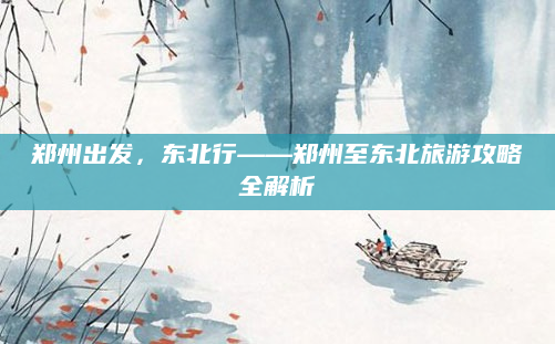 郑州出发,东北行——郑州至东北旅游攻略全解析