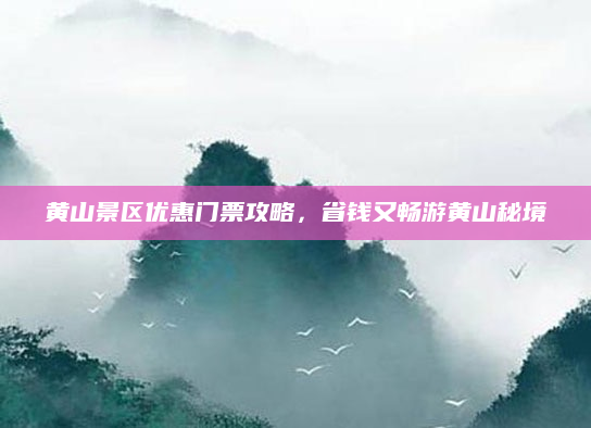 黄山景区优惠门票攻略,省钱又畅游黄山秘境