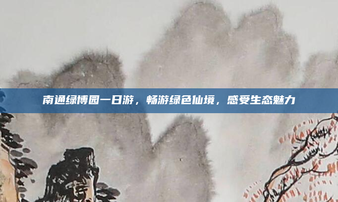 南通绿博园一日游,畅游绿色仙境,感受生态魅力