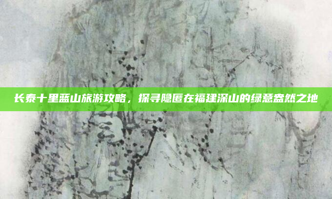 长泰十里蓝山旅游攻略,探寻隐匿在福建深山的绿意盎然之地