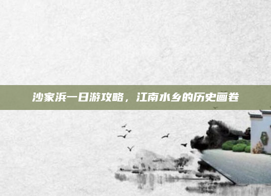 沙家浜一日游攻略，江南水乡的历史画卷