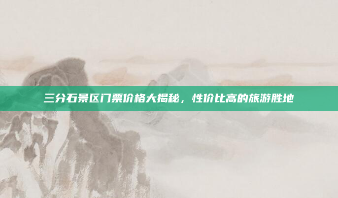三分石景区门票价格大揭秘，性价比高的旅游胜地