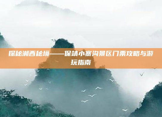 探秘湘西秘境——保靖小寨沟景区门票攻略与游玩指南