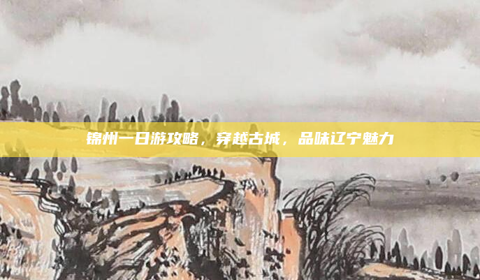 锦州一日游攻略,穿越古城,品味辽宁魅力