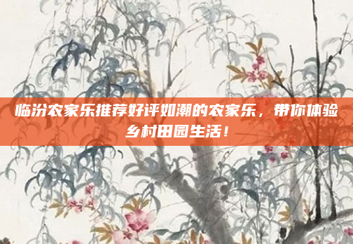 临汾农家乐推荐好评如潮的农家乐，带你体验乡村田园生活！