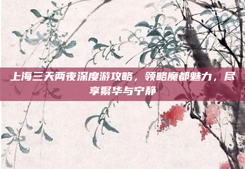 上海三天两夜深度游攻略,领略魔都魅力,尽享繁华与宁静