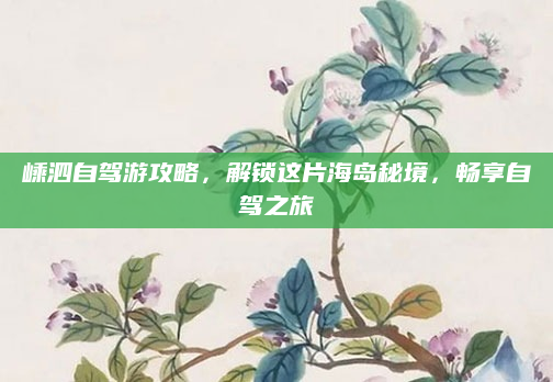 嵊泗自驾游攻略，解锁这片海岛秘境，畅享自驾之旅