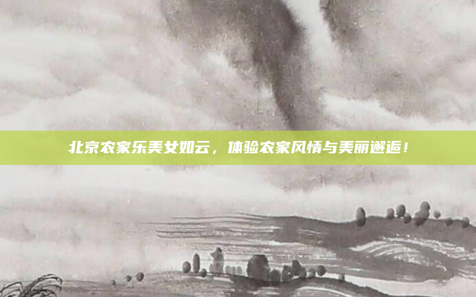 北京农家乐美女如云，体验农家风情与美丽邂逅！