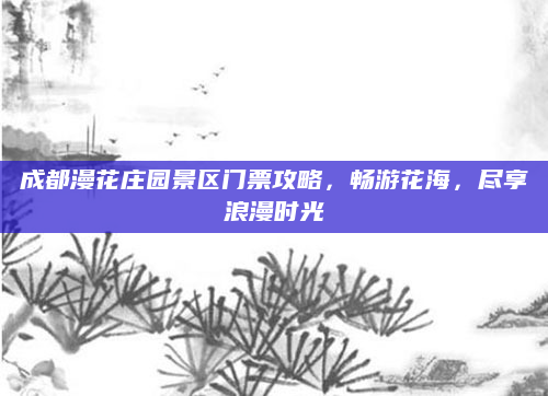 成都漫花庄园景区门票攻略，畅游花海，尽享浪漫时光