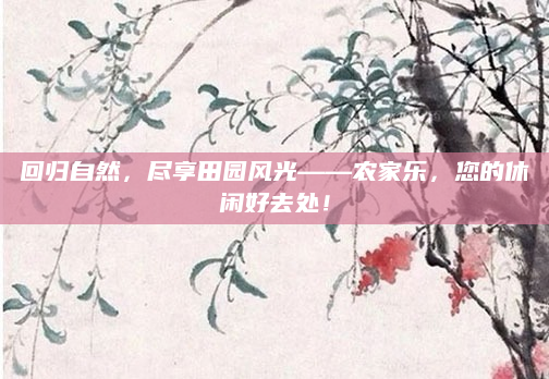 回归自然，尽享田园风光——农家乐，您的休闲好去处！