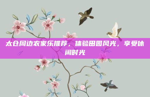 太仓周边农家乐推荐，体验田园风光，享受休闲时光