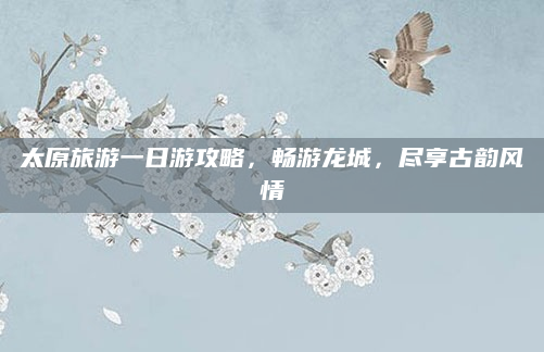 太原旅游一日游攻略，畅游龙城，尽享古韵风情