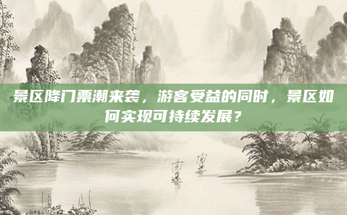 景区降门票潮来袭，游客受益的同时，景区如何实现可持续发展？