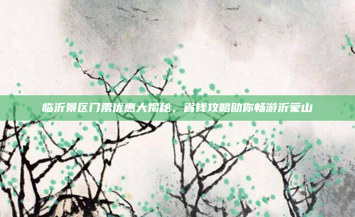临沂景区门票优惠大揭秘，省钱攻略助你畅游沂蒙山