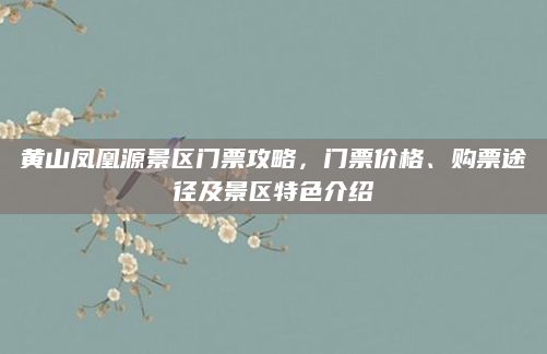 黄山凤凰源景区门票攻略,门票价格、购票途径及景区特色介绍