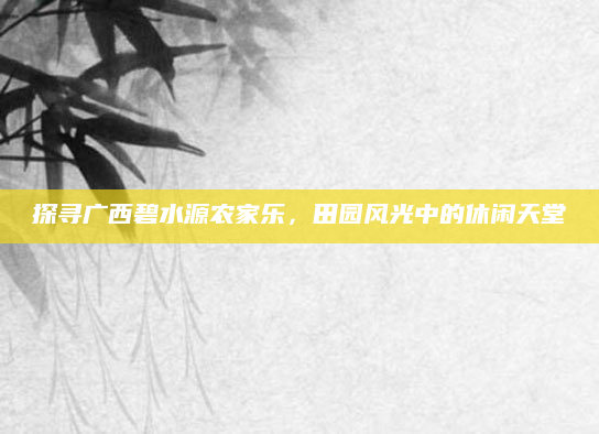 探寻广西碧水源农家乐，田园风光中的休闲天堂