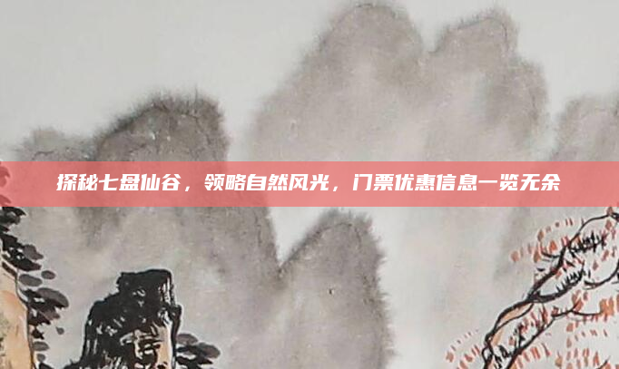 探秘七盘仙谷，领略自然风光，门票优惠信息一览无余