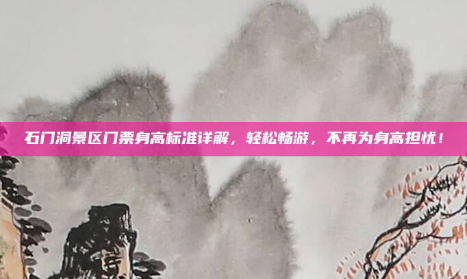 石门洞景区门票身高标准详解,轻松畅游,不再为身高担忧!
