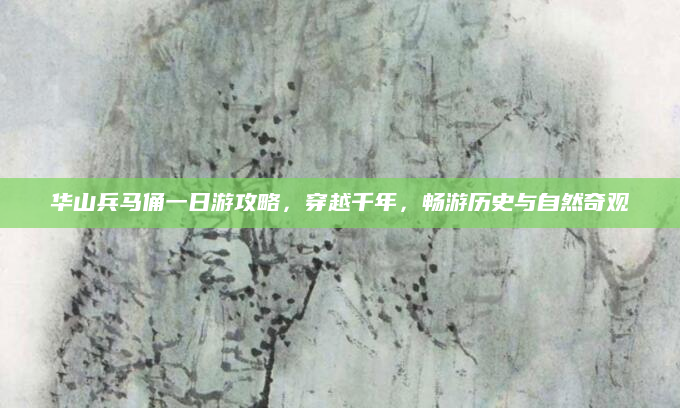 华山兵马俑一日游攻略，穿越千年，畅游历史与自然奇观