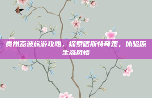 贵州荔波旅游攻略,探索喀斯特奇观,体验原生态风情