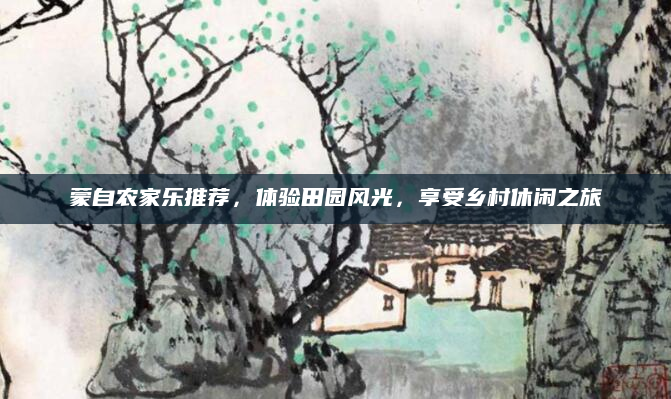 蒙自农家乐推荐，体验田园风光，享受乡村休闲之旅