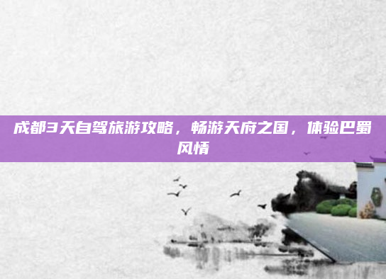 成都3天自驾旅游攻略，畅游天府之国，体验巴蜀风情