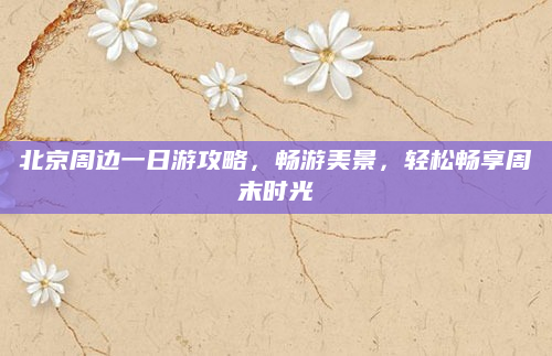 北京周边一日游攻略，畅游美景，轻松畅享周末时光