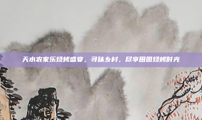 天水农家乐烧烤盛宴,寻味乡村,尽享田园烧烤时光