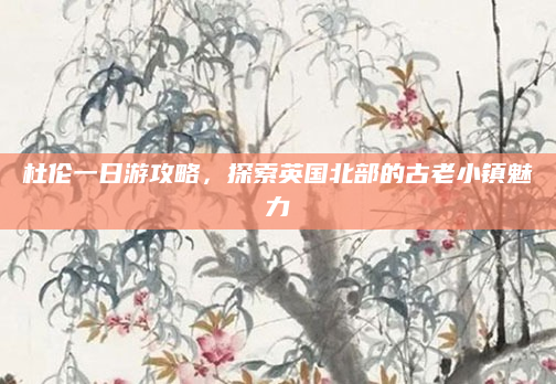 杜伦一日游攻略，探索英国北部的古老小镇魅力