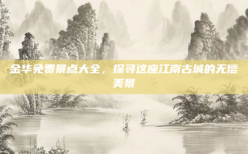 金华免费景点大全，探寻这座江南古城的无偿美景
