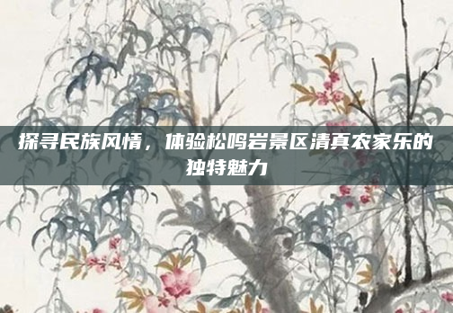 探寻民族风情,体验松鸣岩景区清真农家乐的独特魅力
