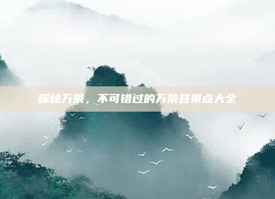 探秘万荣，不可错过的万荣县景点大全