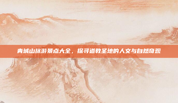 青城山旅游景点大全,探寻道教圣地的人文与自然奇观