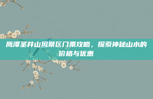 鹰潭圣井山风景区门票攻略,探索神秘山水的价格与优惠