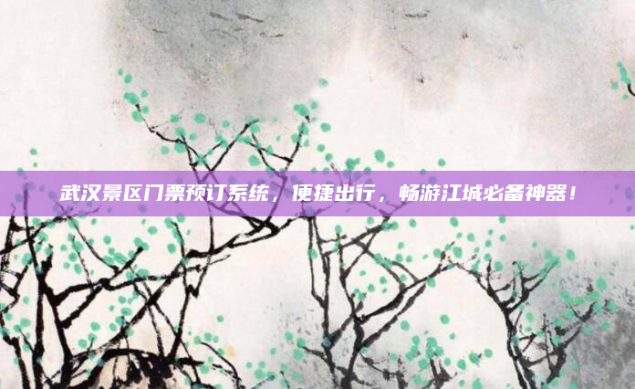 武汉景区门票预订系统，便捷出行，畅游江城必备神器！