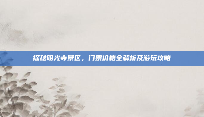 探秘明光寺景区,门票价格全解析及游玩攻略
