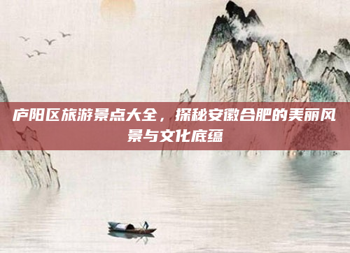 庐阳区旅游景点大全,探秘安徽合肥的美丽风景与文化底蕴