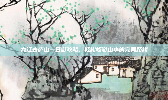 九江去庐山一日游攻略,轻松畅游山水的完美路线