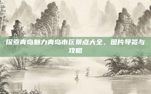 探索青岛魅力青岛市区景点大全,图片导览与攻略