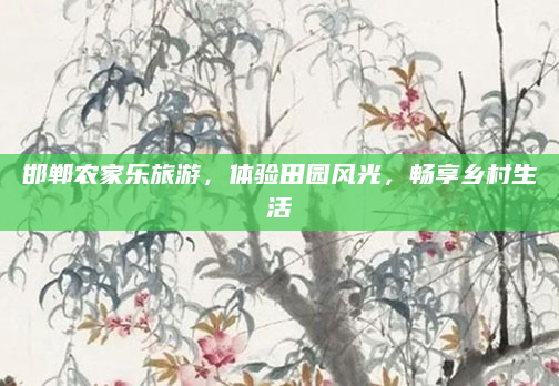 邯郸农家乐旅游,体验田园风光,畅享乡村生活