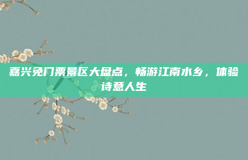 嘉兴免门票景区大盘点,畅游江南水乡,体验诗意人生