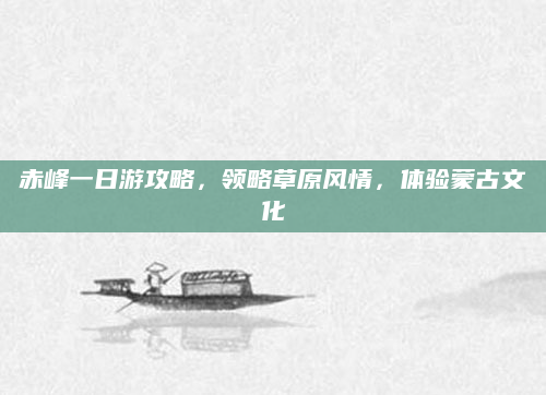 赤峰一日游攻略，领略草原风情，体验蒙古文化