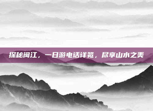 探秘闽江,一日游电话详览,尽享山水之美