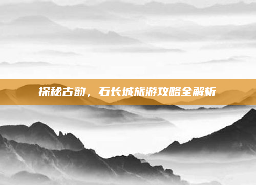 探秘古韵，石长城旅游攻略全解析