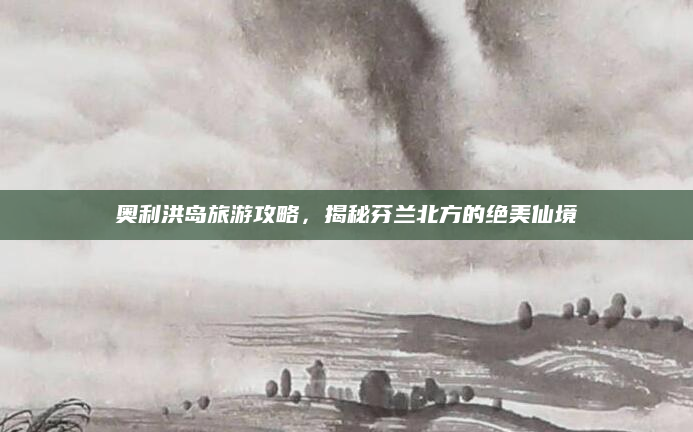 奥利洪岛旅游攻略,揭秘芬兰北方的绝美仙境