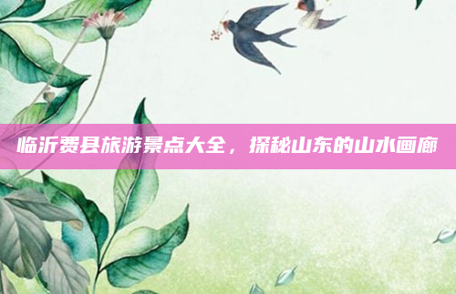 临沂费县旅游景点大全,探秘山东的山水画廊