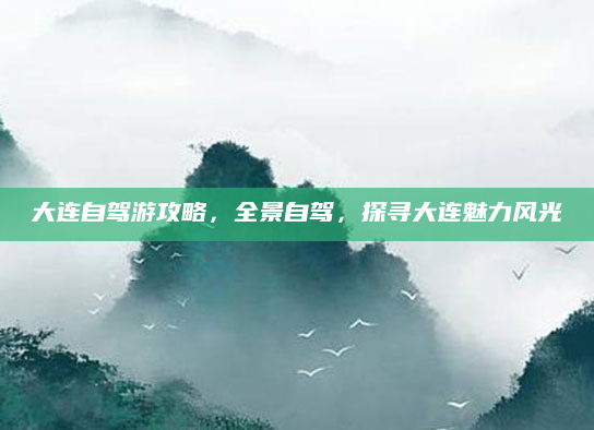 大连自驾游攻略，全景自驾，探寻大连魅力风光