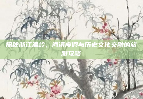 探秘浙江温岭,海滨度假与历史文化交融的旅游攻略