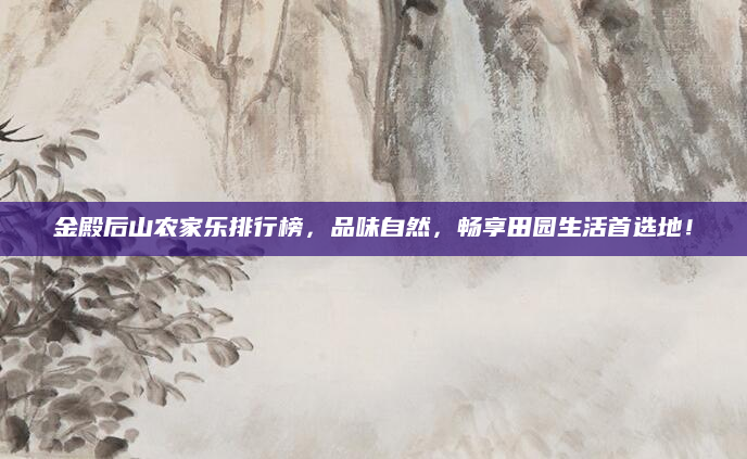 金殿后山农家乐排行榜，品味自然，畅享田园生活首选地！